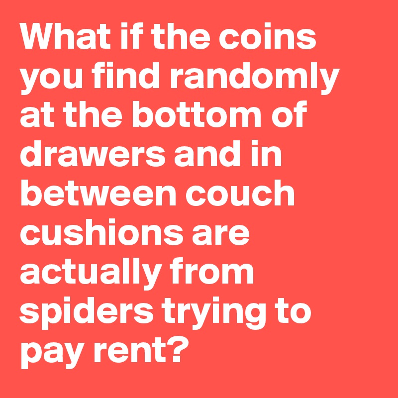 What if the coins you find randomly at the bottom of drawers and in between couch cushions are actually from spiders trying to pay rent? 