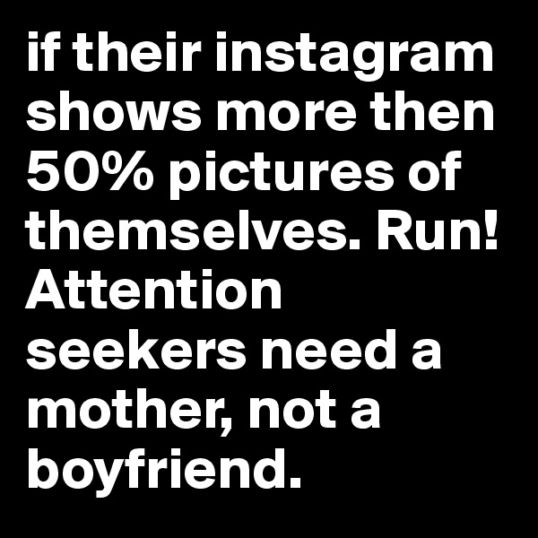 if their instagram shows more then 50% pictures of themselves. Run! Attention seekers need a mother, not a boyfriend. 