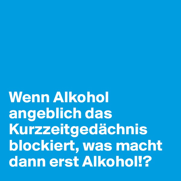 




Wenn Alkohol angeblich das Kurzzeitgedächnis blockiert, was macht dann erst Alkohol!?