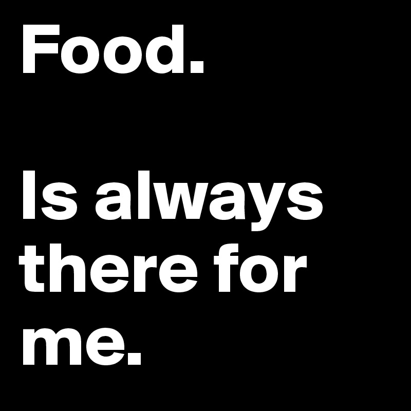 Food.

Is always there for me.