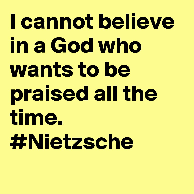 I cannot believe in a God who wants to be praised all the time. #Nietzsche