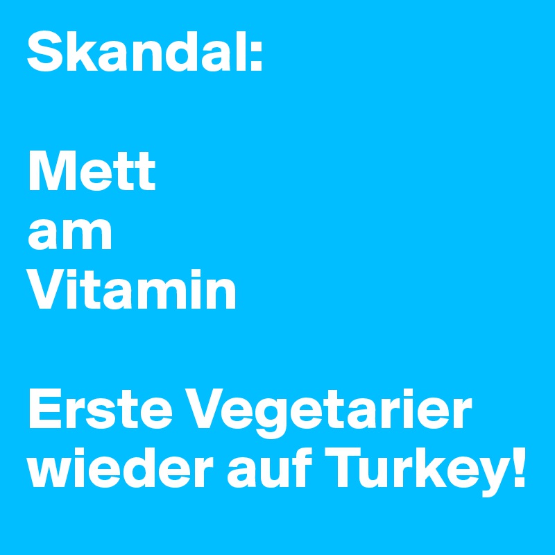 Skandal:

Mett
am
Vitamin

Erste Vegetarier wieder auf Turkey!