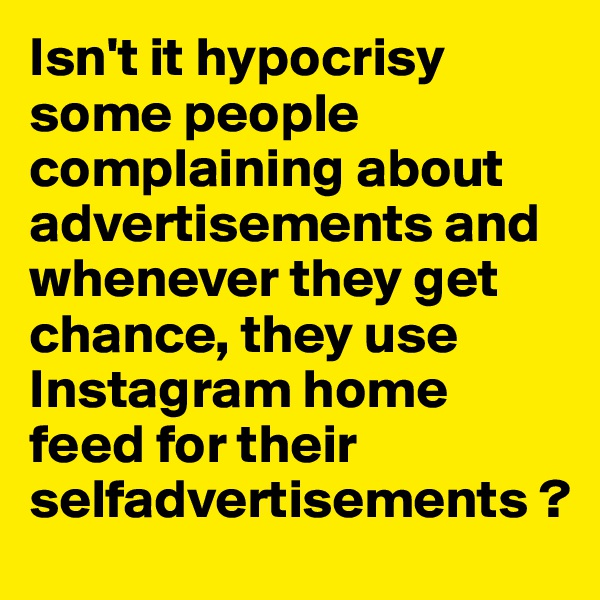 Isn't it hypocrisy 
some people complaining about advertisements and whenever they get chance, they use Instagram home feed for their selfadvertisements ?