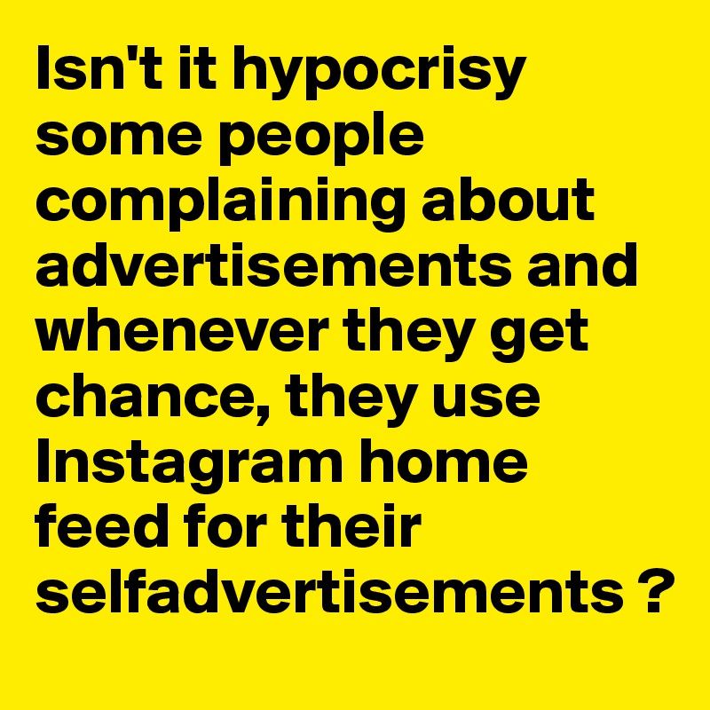 Isn't it hypocrisy 
some people complaining about advertisements and whenever they get chance, they use Instagram home feed for their selfadvertisements ?