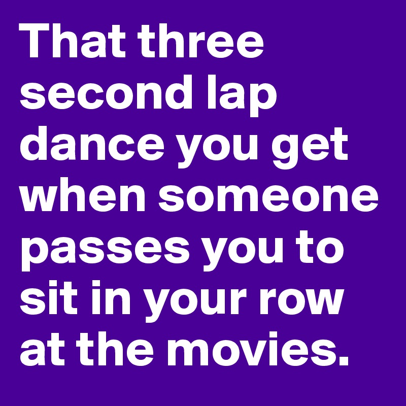 That three second lap dance you get when someone passes you to sit in your row at the movies.
