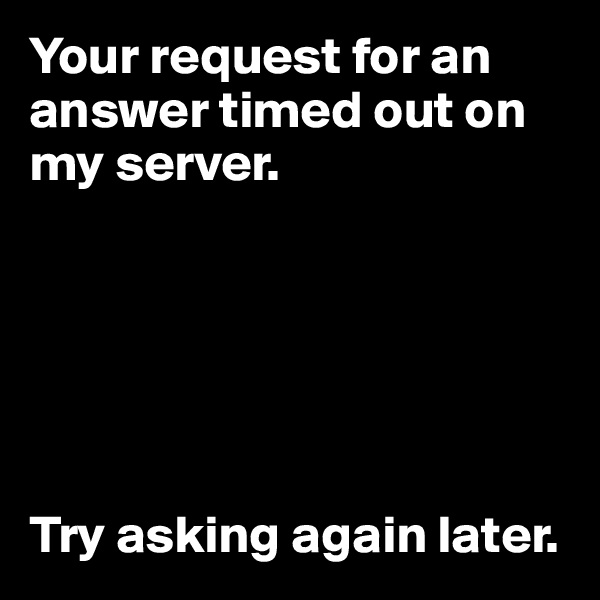 Your request for an answer timed out on my server.






Try asking again later.