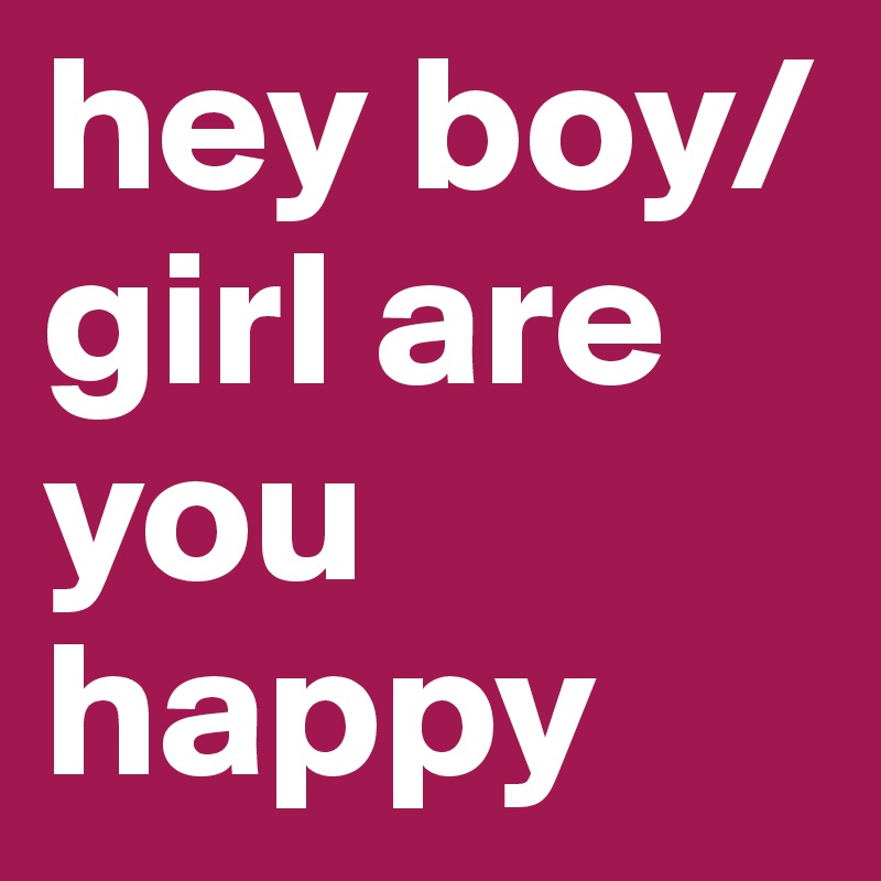 hey boy/girl are you happy