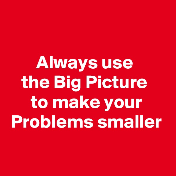 

Always use 
the Big Picture 
to make your Problems smaller

