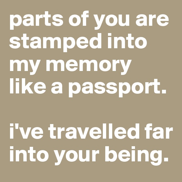 parts of you are stamped into my memory like a passport. 

i've travelled far into your being.   