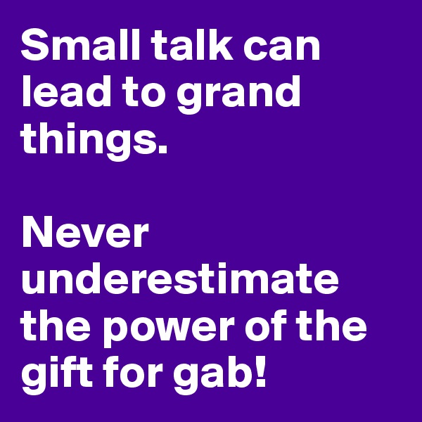 Small talk can lead to grand things.

Never underestimate the power of the gift for gab!