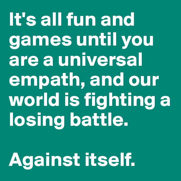 It's all fun and games until you are a universal empath, and our world is fighting a losing battle.

Against itself.