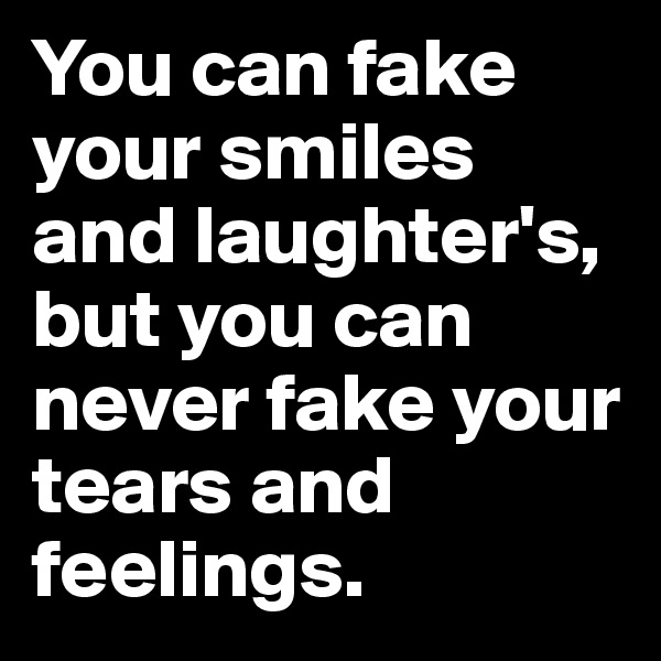 You can fake your smiles and laughter's, but you can never fake your tears and feelings.