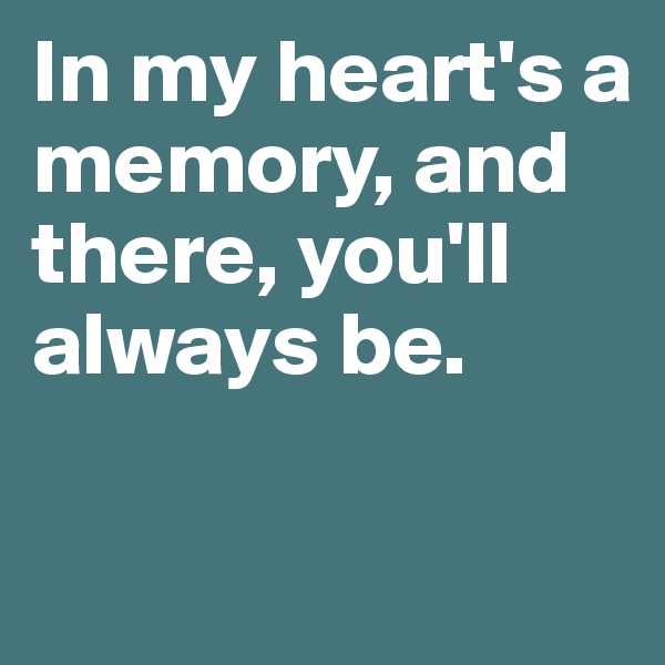 In my heart's a memory, and there, you'll always be.

