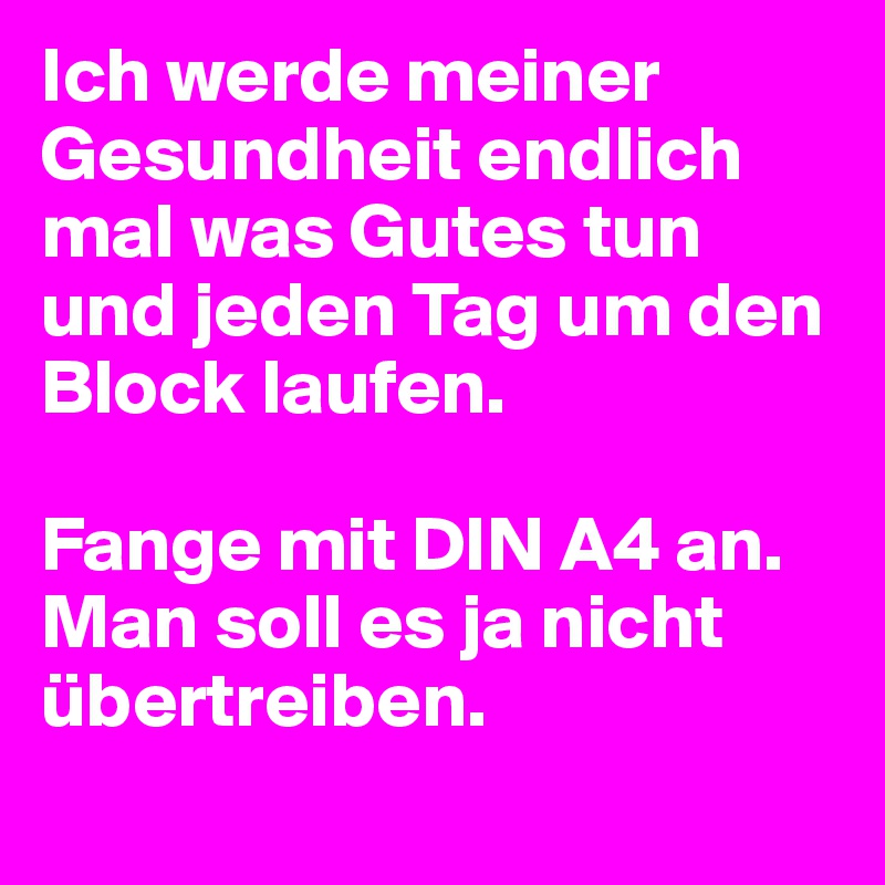 Ich werde meiner Gesundheit endlich mal was Gutes tun und jeden Tag um den Block laufen. 

Fange mit DIN A4 an. Man soll es ja nicht übertreiben.
