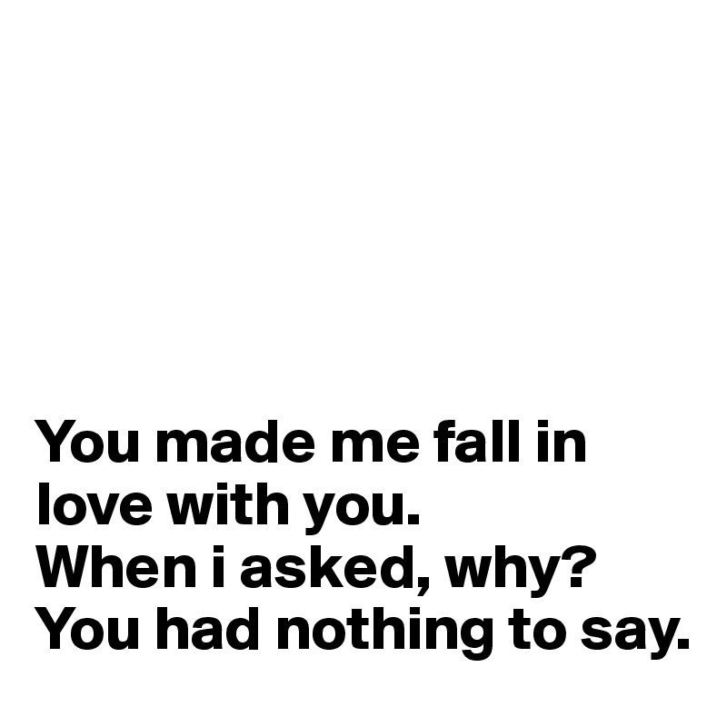 





You made me fall in love with you. 
When i asked, why? 
You had nothing to say.