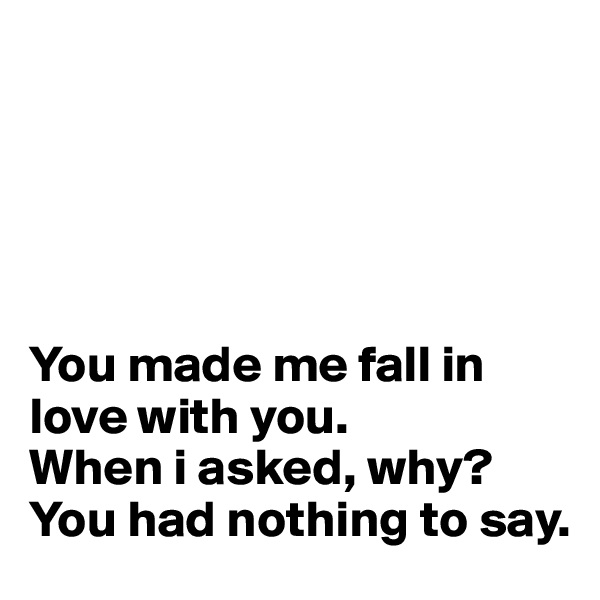 





You made me fall in love with you. 
When i asked, why? 
You had nothing to say.