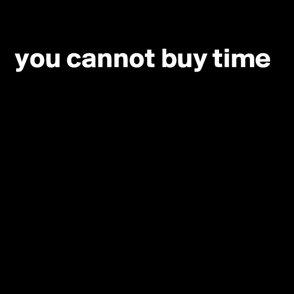 
you cannot buy time





