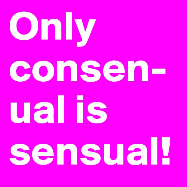 Only consen-ual is sensual!
