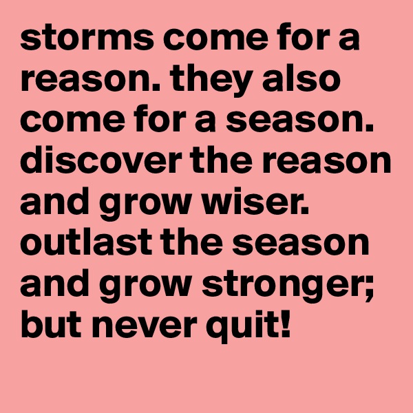 storms come for a reason. they also come for a season. discover the reason and grow wiser. outlast the season and grow stronger; but never quit!