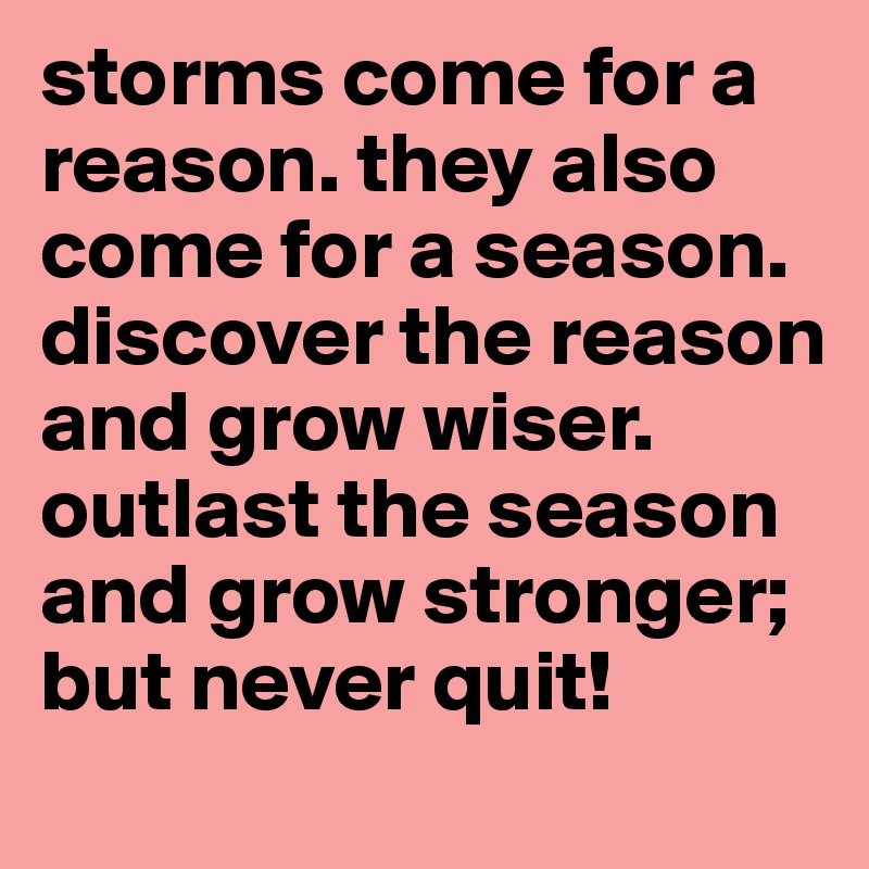 storms come for a reason. they also come for a season. discover the reason and grow wiser. outlast the season and grow stronger; but never quit!