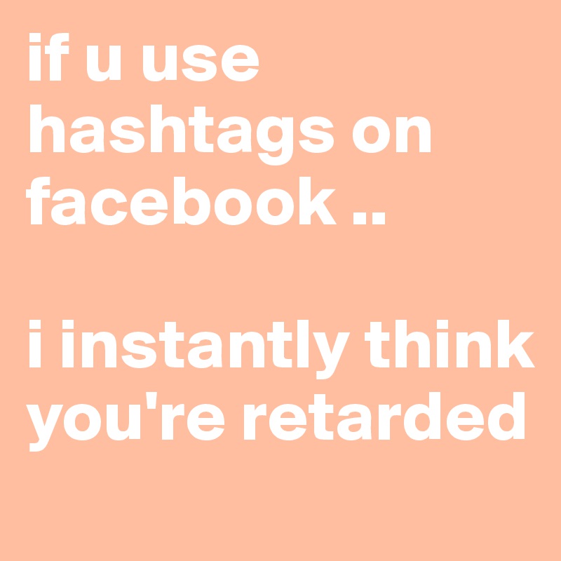 if u use hashtags on facebook ..

i instantly think you're retarded 