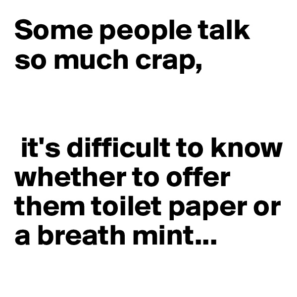 Some people talk so much crap,


 it's difficult to know whether to offer them toilet paper or a breath mint...