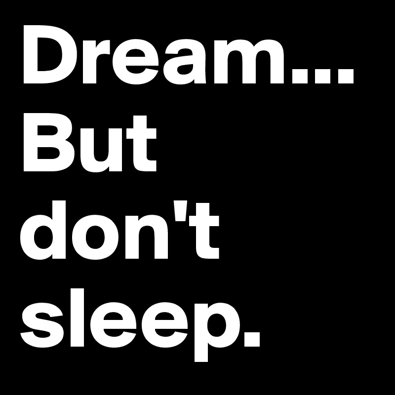 Dream... But don't sleep.