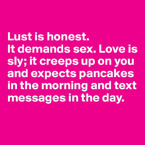 

Lust is honest. 
It demands sex. Love is sly; it creeps up on you and expects pancakes in the morning and text messages in the day. 

