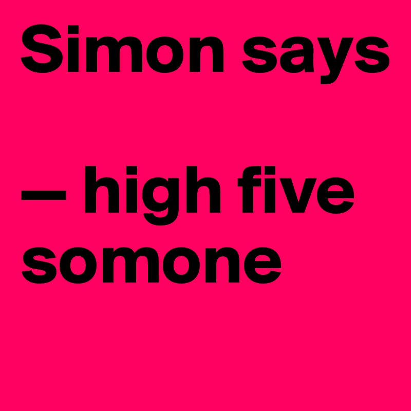 Simon says

— high five somone
