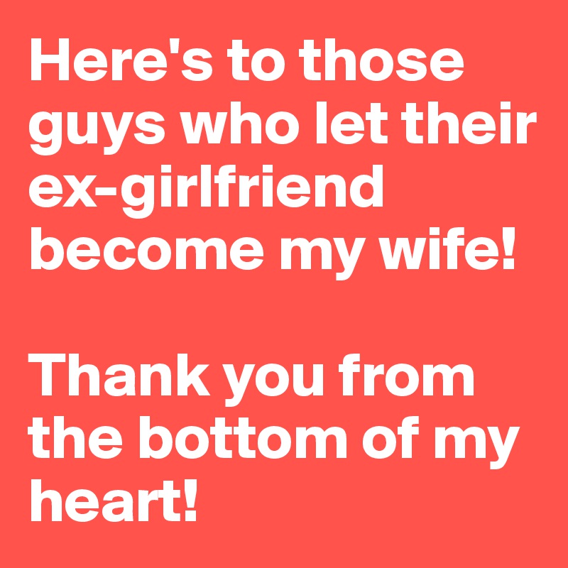 Here's to those guys who let their ex-girlfriend become my wife! 

Thank you from the bottom of my heart!