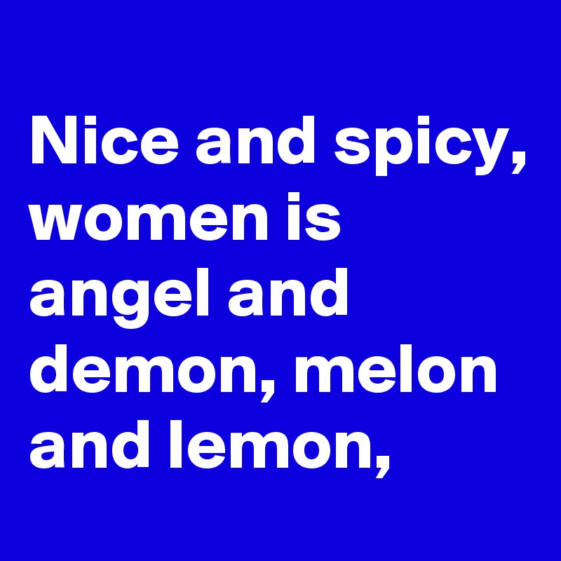 
Nice and spicy, 
women is angel and demon, melon and lemon, 