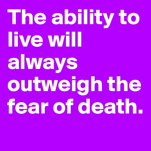 The ability to live will always outweigh the fear of death.