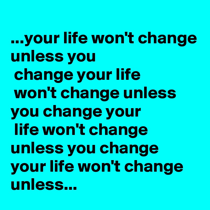 
...your life won't change
unless you
 change your life
 won't change unless you change your
 life won't change unless you change your life won't change unless... 