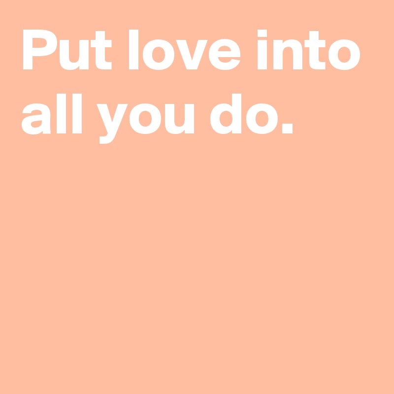 Put love into all you do.


