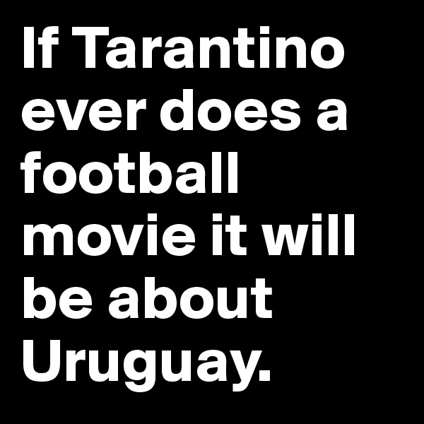 If Tarantino ever does a football movie it will be about Uruguay. 