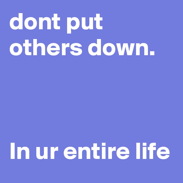 dont put others down.



In ur entire life