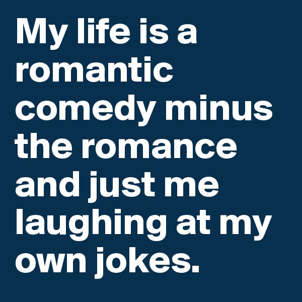 My life is a romantic comedy minus the romance and just me laughing at my own jokes. 