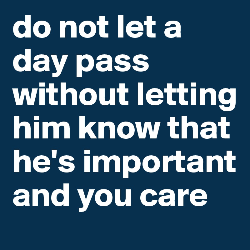 do not let a day pass without letting him know that he's important and you care