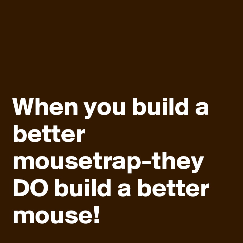 


When you build a better mousetrap-they DO build a better mouse!