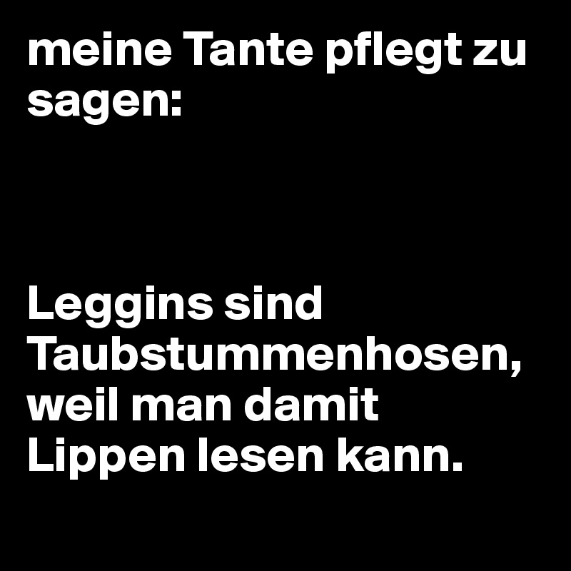 meine Tante pflegt zu sagen:



Leggins sind Taubstummenhosen, weil man damit Lippen lesen kann.
