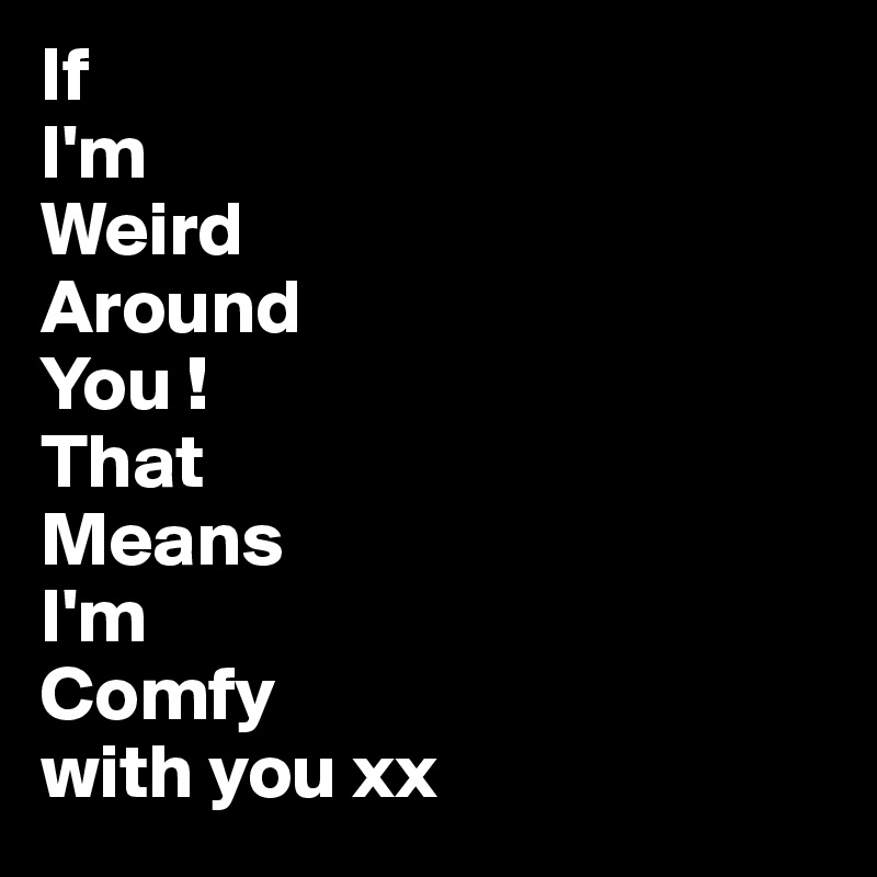If
I'm
Weird
Around 
You !
That
Means
I'm
Comfy
with you xx