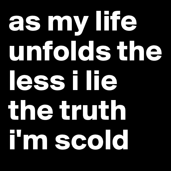 as my life unfolds the less i lie the truth i'm scold 