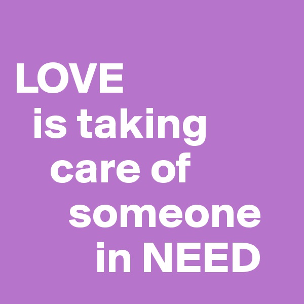        
LOVE
  is taking    
    care of  
      someone
         in NEED