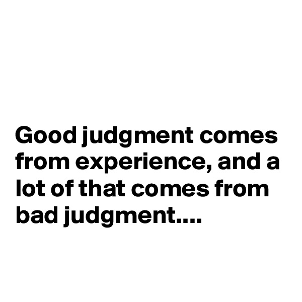 



Good judgment comes from experience, and a lot of that comes from bad judgment....

