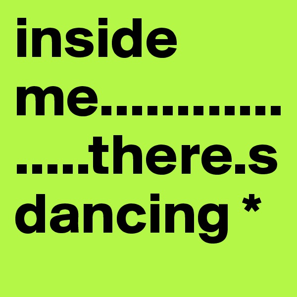 inside me.................there.s dancing *