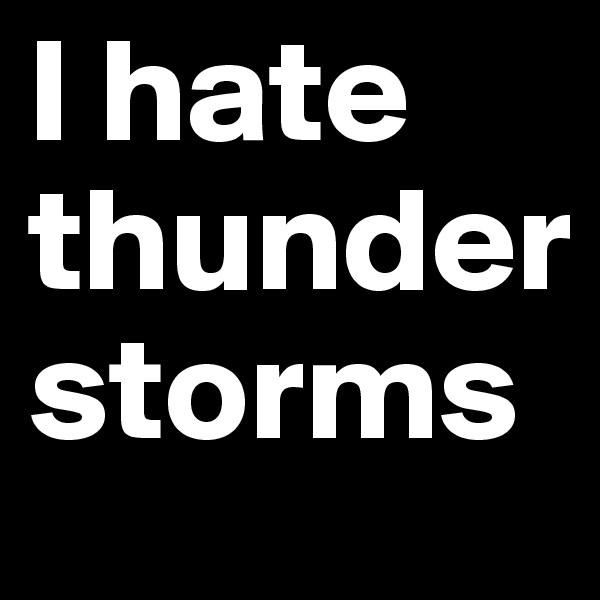 I hate thunder storms