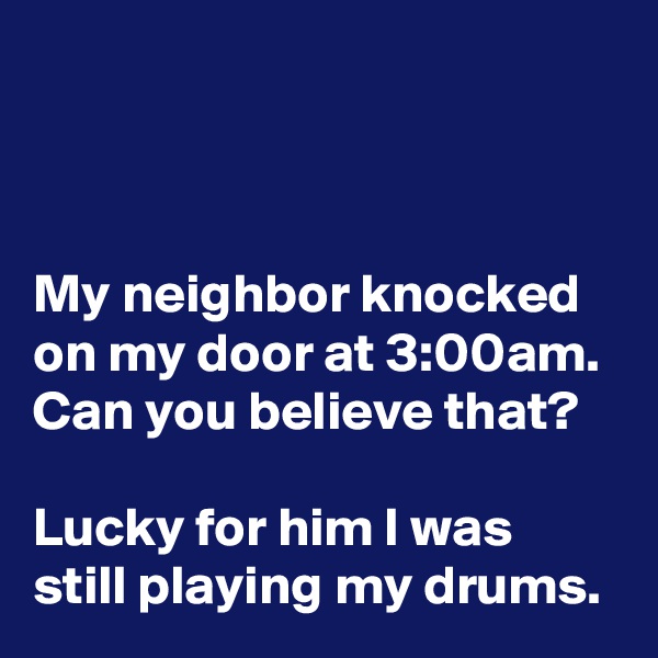 



My neighbor knocked on my door at 3:00am. Can you believe that?

Lucky for him I was still playing my drums. 