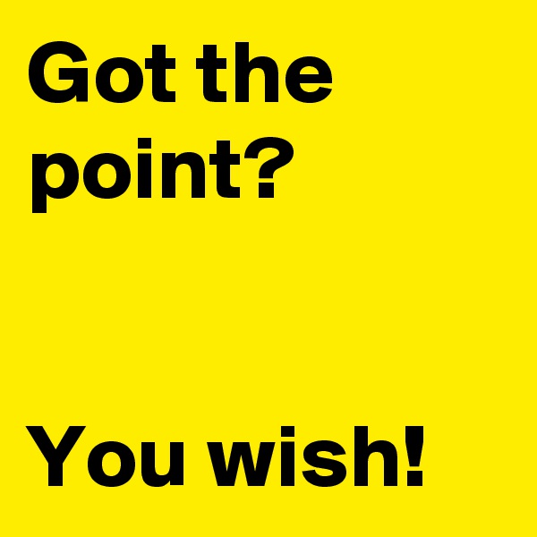 Got the point? 


You wish!  