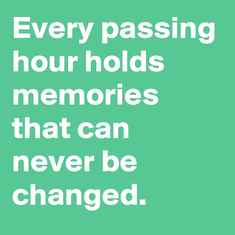 Every passing hour holds memories that can never be changed.