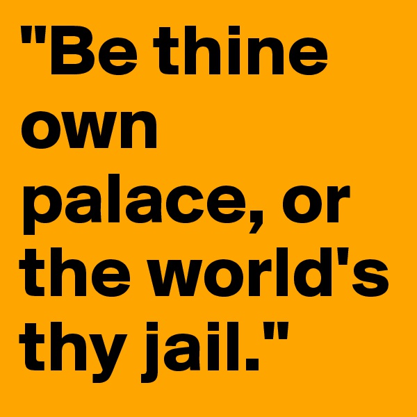 "Be thine own palace, or the world's thy jail."